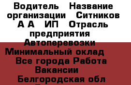 Водитель › Название организации ­ Ситников А.А., ИП › Отрасль предприятия ­ Автоперевозки › Минимальный оклад ­ 1 - Все города Работа » Вакансии   . Белгородская обл.,Белгород г.